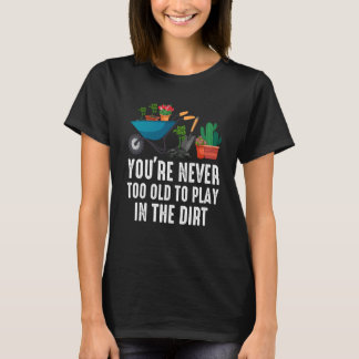 You're Never Too Old To Play In The Dirt Gardening T Shirt