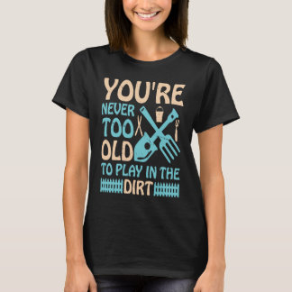 You're Never Too Old to Play in the Dirt T Shirt