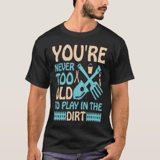 You're Never Too Old to Play in the Dirt T Shirt