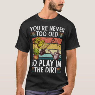 Youre Neveroo Oldo Play Inhe Dirt gardening lover T Shirt