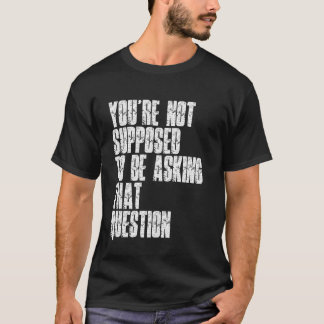 You're Not Supposed To Be Asking That Question Fun T Shirt