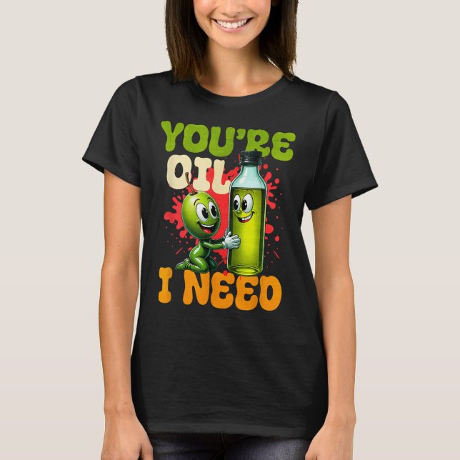 Youre Oil I Need  T Shirt (Framsida)