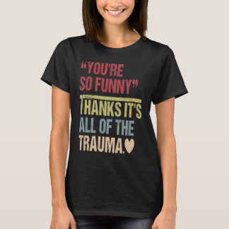 You're So  Thanks It's All Of The Trauma T Shirt