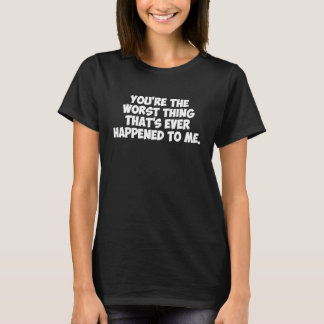 You're the worst thing that's ever happened to me t shirt