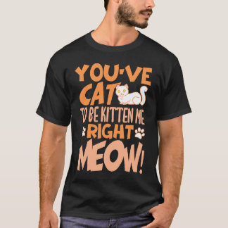 You've cat to be kitten me right meow Cat   kitten T Shirt